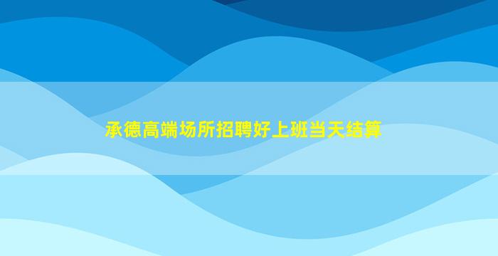 承德高端场所招聘好上班当天结算