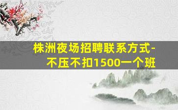 株洲夜场招聘联系方式-不压不扣1500一个班